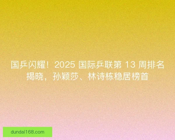 国乒闪耀！2025 国际乒联第 13 周排名揭晓，孙颖莎、林诗栋稳居榜首