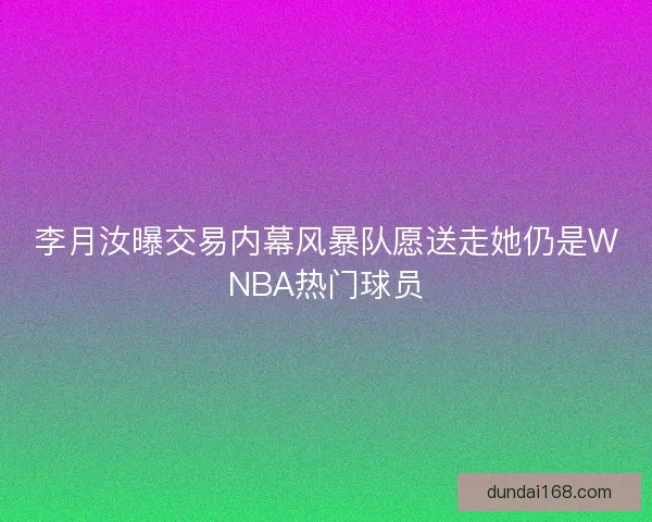 李月汝曝交易内幕风暴队愿送走她仍是WNBA热门球员