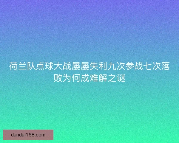 荷兰队点球大战屡屡失利九次参战七次落败为何成难解之谜