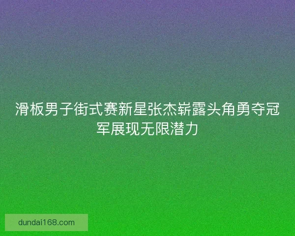 滑板男子街式赛新星张杰崭露头角勇夺冠军展现无限潜力