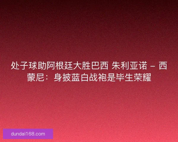处子球助阿根廷大胜巴西 朱利亚诺 - 西蒙尼：身披蓝白战袍是毕生荣耀