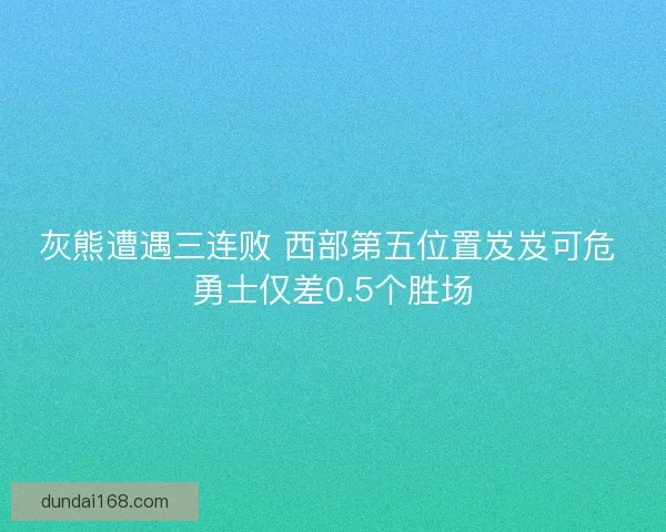 灰熊遭遇三连败 西部第五位置岌岌可危 勇士仅差0.5个胜场