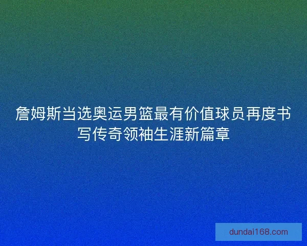 詹姆斯当选奥运男篮最有价值球员再度书写传奇领袖生涯新篇章