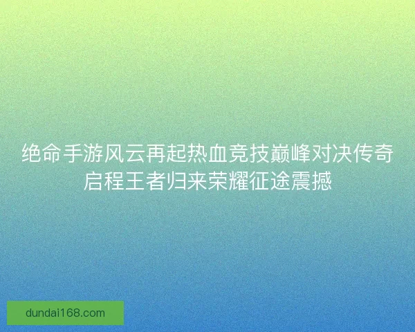 绝命手游风云再起热血竞技巅峰对决传奇启程王者归来荣耀征途震撼