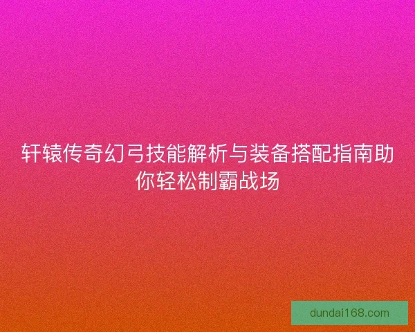 轩辕传奇幻弓技能解析与装备搭配指南助你轻松制霸战场