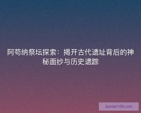 阿苟纳祭坛探索:揭开古代遗址背后的神秘面纱与历史遗踪 阿苟纳祭坛探索:揭开古代遗址背后的神秘面纱与历史遗踪