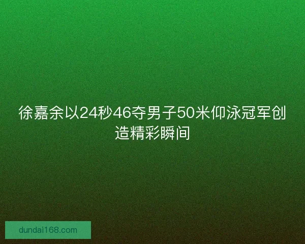 徐嘉余以24秒46夺男子50米仰泳冠军创造精彩瞬间
