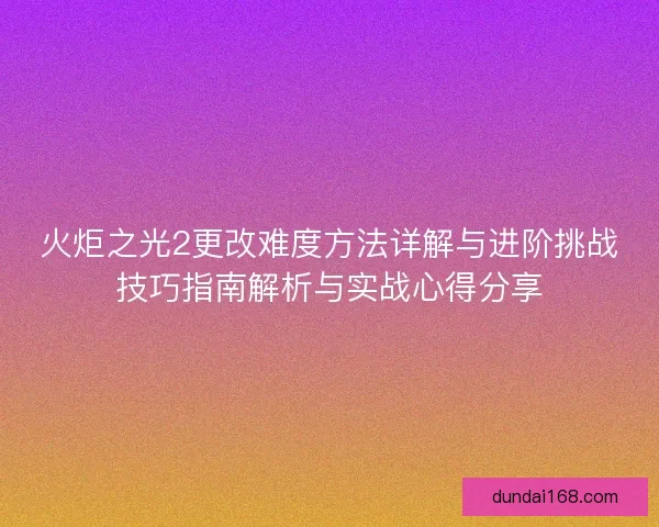 火炬之光2更改难度方法详解与进阶挑战技巧指南解析与实战心得分享