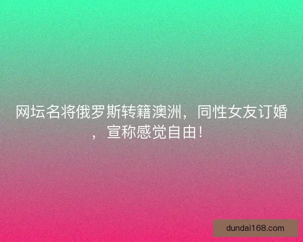 网坛名将俄罗斯转籍澳洲，同性女友订婚，宣称感觉自由！