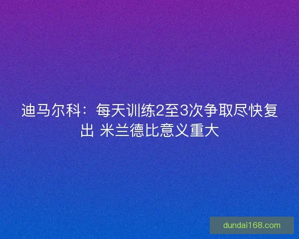 迪马尔科：每天训练2至3次争取尽快复出 米兰德比意义重大