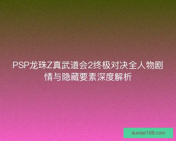 PSP龙珠Z真武道会2终极对决全人物剧情与隐藏要素深度解析