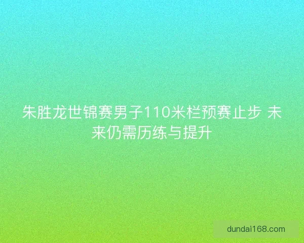 朱胜龙世锦赛男子110米栏预赛止步 未来仍需历练与提升