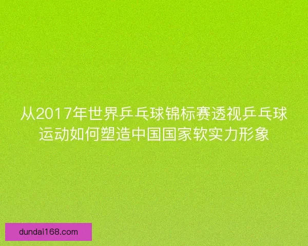 从2017年世界乒乓球锦标赛透视乒乓球运动如何塑造中国国家软实力形象