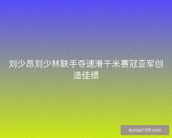 刘少昂刘少林联手夺速滑千米赛冠亚军创造佳绩