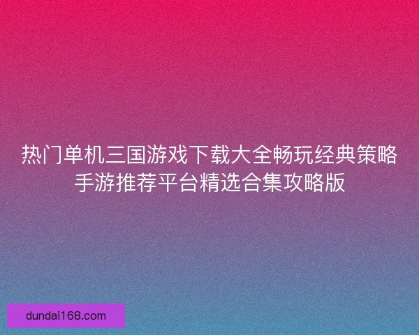 热门单机三国游戏下载大全畅玩经典策略手游推荐平台精选合集攻略版