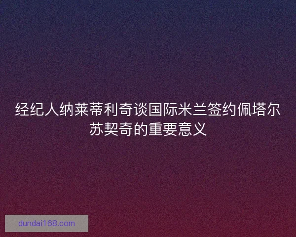 经纪人纳莱蒂利奇谈国际米兰签约佩塔尔苏契奇的重要意义