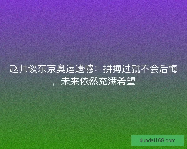 赵帅谈东京奥运遗憾：拼搏过就不会后悔，未来依然充满希望