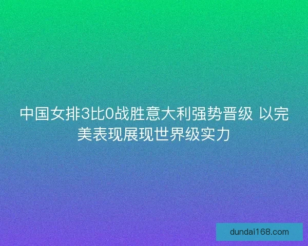 中国女排3比0战胜意大利强势晋级 以完美表现展现世界级实力