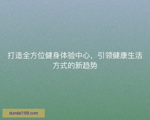 打造全方位健身体验中心，引领健康生活方式的新趋势