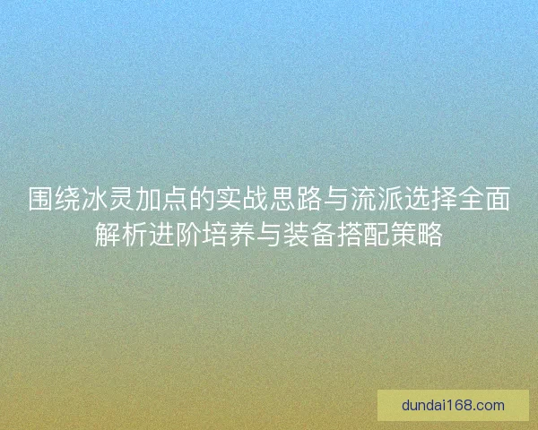 围绕冰灵加点的实战思路与流派选择全面解析进阶培养与装备搭配策略