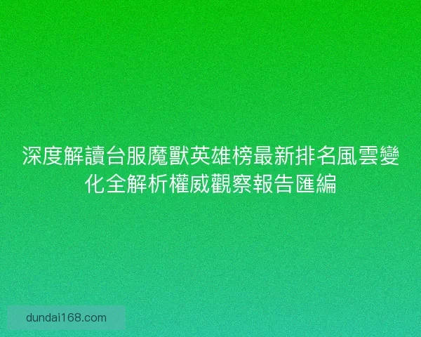 深度解讀台服魔獸英雄榜最新排名風雲變化全解析權威觀察報告匯編