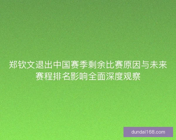 郑钦文退出中国赛季剩余比赛原因与未来赛程排名影响全面深度观察
