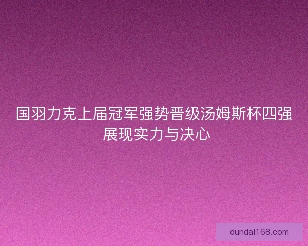国羽力克上届冠军强势晋级汤姆斯杯四强 展现实力与决心