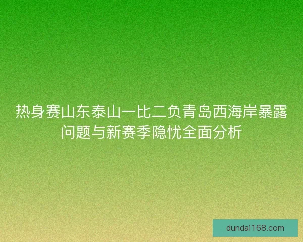 热身赛山东泰山一比二负青岛西海岸暴露问题与新赛季隐忧全面分析