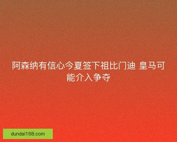 阿森纳有信心今夏签下祖比门迪 皇马可能介入争夺