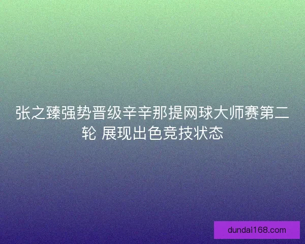 张之臻强势晋级辛辛那提网球大师赛第二轮 展现出色竞技状态