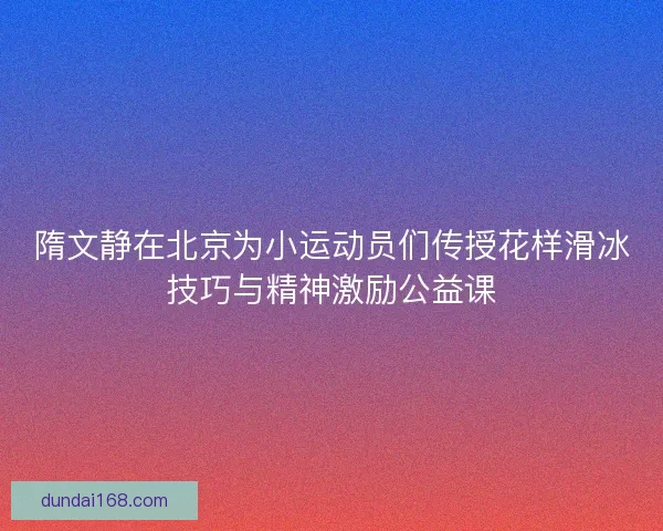 隋文静在北京为小运动员们传授花样滑冰技巧与精神激励公益课