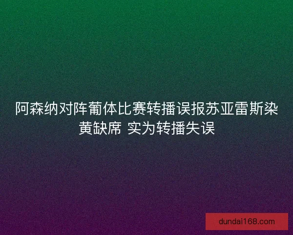 阿森纳对阵葡体比赛转播误报苏亚雷斯染黄缺席 实为转播失误 阿森纳对阵葡体比赛转播误报苏亚雷斯染黄缺席 实为转播失误