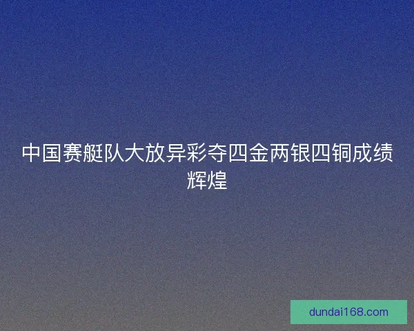 中国赛艇队大放异彩夺四金两银四铜成绩辉煌