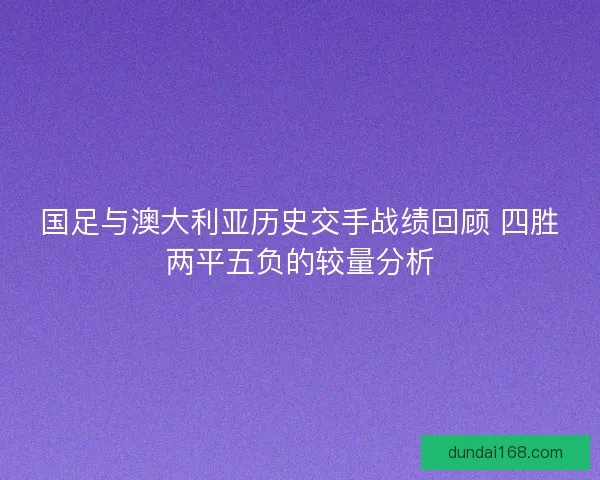 国足与澳大利亚历史交手战绩回顾 四胜两平五负的较量分析 国足与澳大利亚历史交手战绩回顾 四胜两平五负的较量分析
