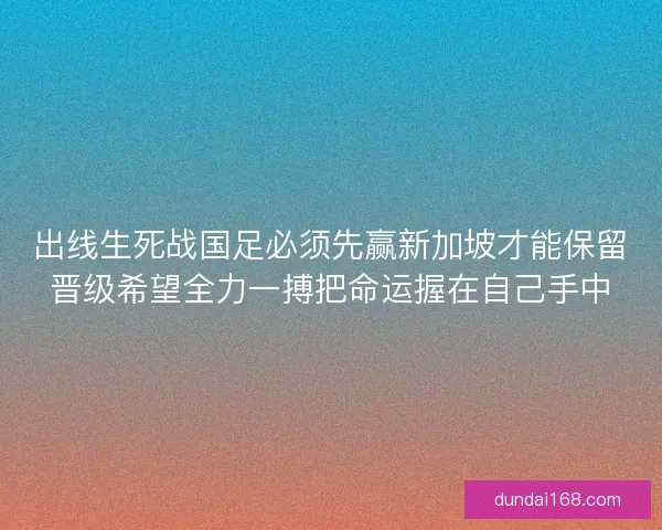 出线生死战国足必须先赢新加坡才能保留晋级希望全力一搏把命运握在自己手中 出线生死战国足必须先赢新加坡才能保留晋级希望全力一搏把命运握在自己手中