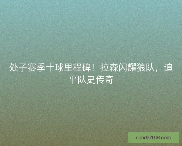 处子赛季十球里程碑！拉森闪耀狼队，追平队史传奇