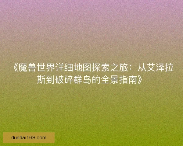 《魔兽世界详细地图探索之旅：从艾泽拉斯到破碎群岛的全景指南》