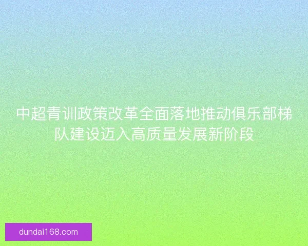 中超青训政策改革全面落地推动俱乐部梯队建设迈入高质量发展新阶段