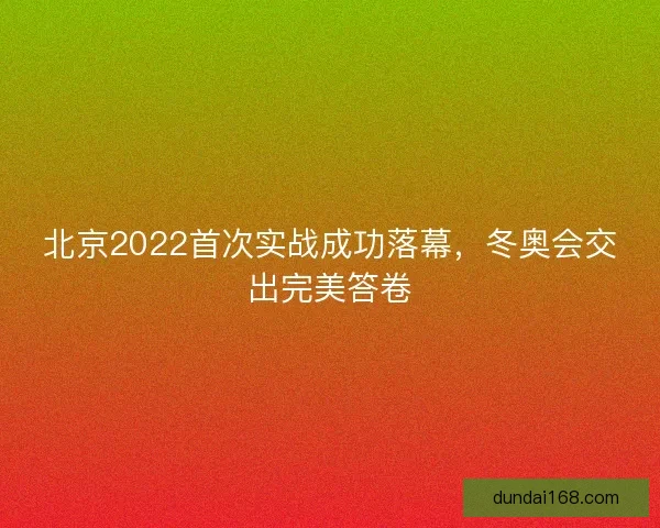 北京2022首次实战成功落幕，冬奥会交出完美答卷