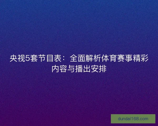 央视5套节目表:全面解析体育赛事精彩内容与播出安排 央视5套节目表:全面解析体育赛事精彩内容与播出安排