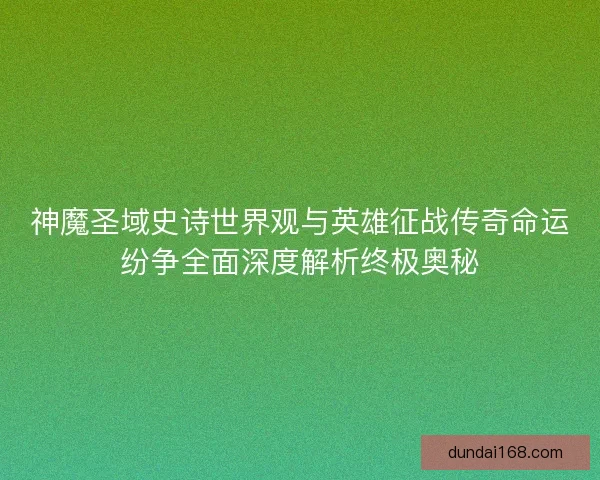 神魔圣域史诗世界观与英雄征战传奇命运纷争全面深度解析终极奥秘